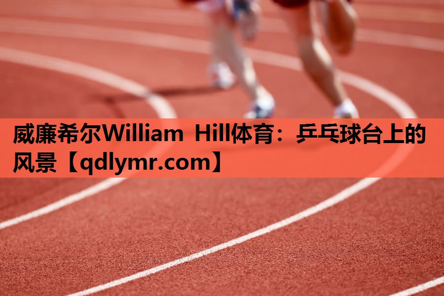 威廉希尔William Hill体育：乒乓球台上的风景