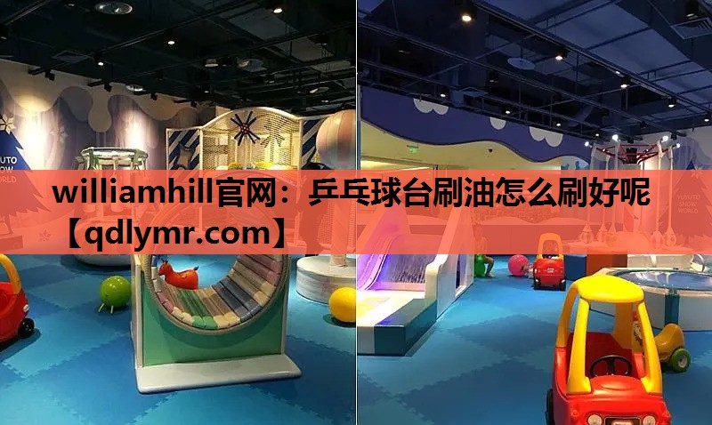 williamhill官网：乒乓球台刷油怎么刷好呢