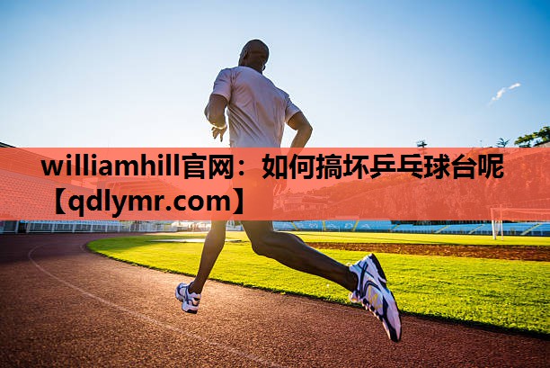 williamhill官网：如何搞坏乒乓球台呢