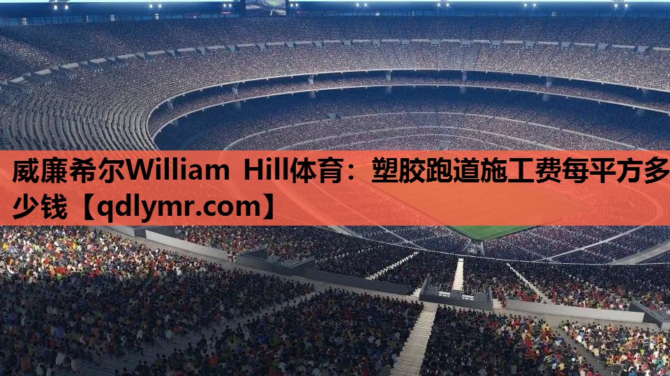 威廉希尔William Hill体育：塑胶跑道施工费每平方多少钱