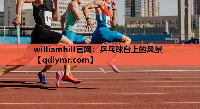 williamhill官网：乒乓球台上的风景