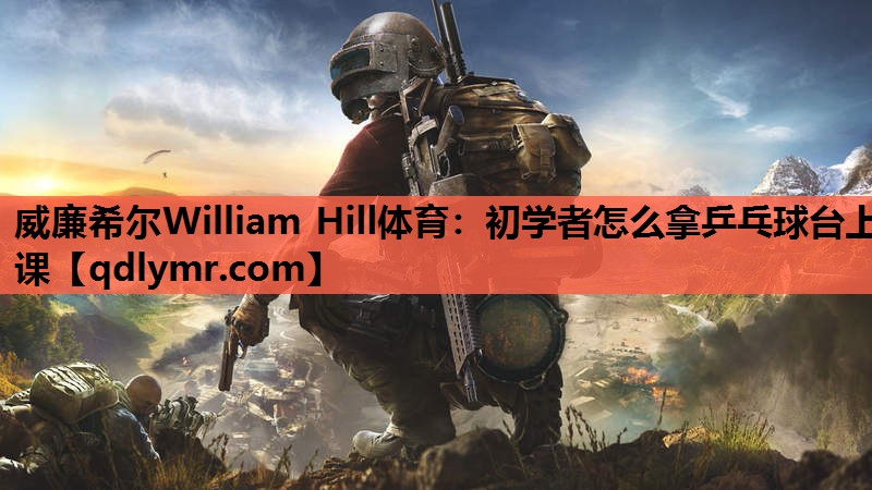 威廉希尔William Hill体育：初学者怎么拿乒乓球台上课