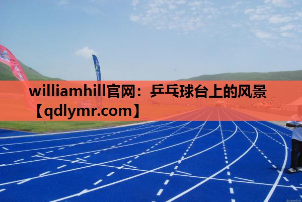 williamhill官网：乒乓球台上的风景